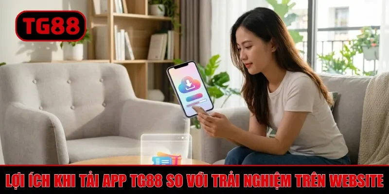 Lợi ích khi tải app TG88 so với trải nghiệm trên website
